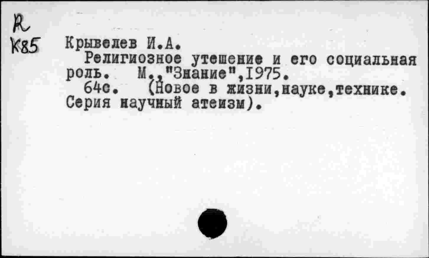 ﻿Крывелев И.А.
Религиозное утешение и его социальная роль.	М.,"Знание",1975.
64с. (Новое в жизни,науке,технике.
Серия научный атеизм).